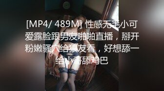 [MP4/ 489M] 性感无毛小可爱露脸跟男友啪啪直播，掰开粉嫩骚穴给狼友看，好想舔一给小哥舔鸡巴