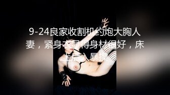 9-24良家收割机约炮大胸人妻，紧身衣显得身材很好，床上后入暴操