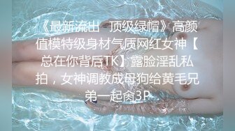 《最新流出✿顶级绿帽》高颜值模特级身材气质网红女神【总在你背后TK】露脸淫乱私拍，女神调教成母狗给黄毛兄弟一起肏3P