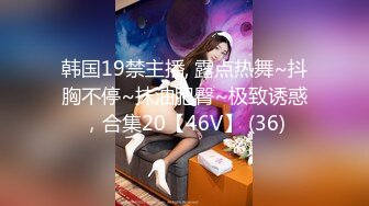 韩国19禁主播, 露点热舞~抖胸不停~抹油肥臀~极致诱惑，合集20【46V】 (36)