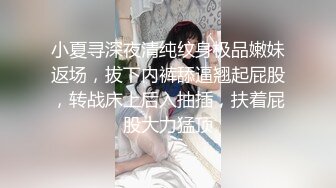 小夏寻深夜清纯纹身极品嫩妹返场，拔下内裤舔逼翘起屁股，转战床上后入抽插，扶着屁股大力猛顶