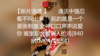 【新片速遞 】 ❤️通话中强忍着不叫出来❤️玩的就是一个紧张刺激 女神口口声声说爱你 嘴里却含着别人的鸡[840M/MP4/46:54]