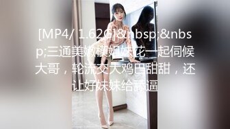 [MP4/ 1.62G]&nbsp;&nbsp;三通美嫩模姐妹花一起伺候大哥，轮流交大鸡巴甜甜，还让好妹妹给舔逼