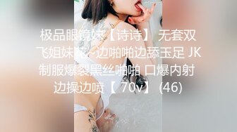 极品眼镜妹【诗诗】 无套双飞姐妹花~边啪啪边舔玉足 JK制服爆裂黑丝啪啪 口爆内射 边操边喷【 70v】 (46)