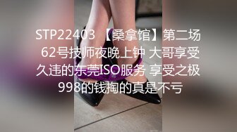 STP22403 【桑拿馆】第二场 62号技师夜晚上钟 大哥享受久违的东莞ISO服务 享受之极 998的钱掏的真是不亏