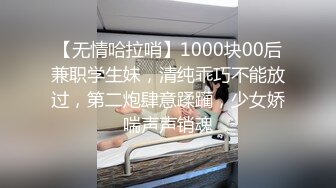 【无情哈拉哨】1000块00后兼职学生妹，清纯乖巧不能放过，第二炮肆意蹂躏，少女娇喘声声销魂