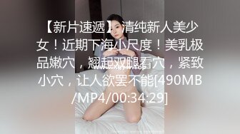 【新片速遞】 清纯新人美少女！近期下海小尺度！美乳极品嫩穴，翘起双腿看穴，紧致小穴，让人欲罢不能[490MB/MP4/00:34:29]