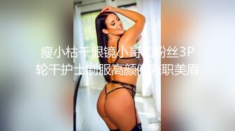 瘦小枯干眼镜小哥和粉丝3P轮干护士制服高颜值兼职美眉