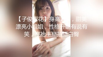 【子俊探花】身高175，甜美漂亮小姐姐，性格开朗有说有笑，高抬玉腿抽插白臀