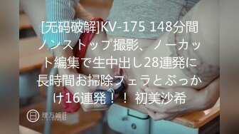 [无码破解]KV-175 148分間ノンストップ撮影、ノーカット編集で生中出し28連発に長時間お掃除フェラとぶっかけ16連発！！ 初美沙希