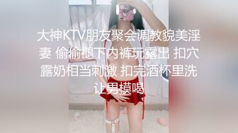 大神KTV朋友聚会调教貌美淫妻 偷偷褪下内裤玩露出 扣穴露奶相当刺激 扣完酒杯里洗让男模喝