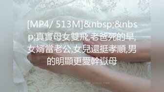 [MP4/ 513M]&nbsp;&nbsp;真實母女雙飛,老爸死的早,女婿當老公,女兒還挺孝順,男的明顯更愛幹嶽母