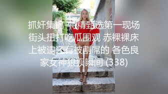 抓奸集锦-特精甄选第一现场街头扭打吃瓜围观 赤裸裸床上被逮还有被割屌的 各色良家女神狼狈瞬间 (338)