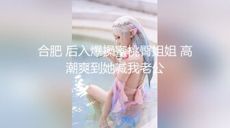 合肥 后入爆操蜜桃臀姐姐 高潮爽到她喊我老公