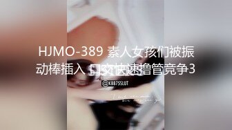 HJMO-389 素人女孩们被振动棒插入 口交快速撸管竞争3