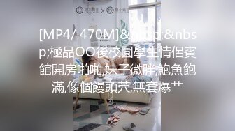 [MP4/ 470M]&nbsp;&nbsp;極品OO後校園學生情侶賓館開房啪啪,妹子微胖,鮑魚飽滿,像個饅頭茓,無套爆艹