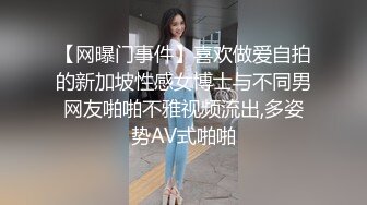 【网曝门事件】喜欢做爱自拍的新加坡性感女博士与不同男网友啪啪不雅视频流出,多姿势AV式啪啪