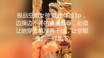 极品空姐女神 让她体验3p，边操边不停的骚话羞辱，必须让她穿上制服再干她，让空姐像狗一样跪下