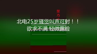 北电25岁骚货叫声可射！！欲求不满 轻微露脸