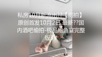 私房10月新流出??【厕拍】原创首发10月2日 最新??国内酒吧偷拍-极品鲍鱼宴完整版3V