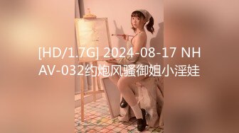 [HD/1.7G] 2024-08-17 NHAV-032约炮风骚御姐小淫娃