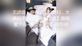 无滤镜，颇有姿色的少妇，大姨妈不休息【胸无大痣】邀闺蜜下海~绝顶双乳浪~特写掰弄血逼 (1)