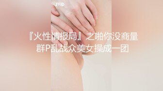 『火性情报局』之啪你没商量 群P乱战众美女操成一团