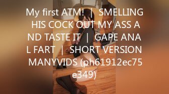 My first ATM! ｜ SMELLING HIS COCK OUT MY ASS AND TASTE IT ｜ GAPE ANAL FART ｜ SHORT VERSION MANYVIDS (ph61912ec75e349)