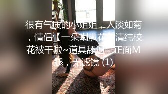 很有气质的小姐姐，人淡如菊，情侣【一朵喇叭花】清纯校花被干啦~道具舔逼，正面M腿，无滤镜 (1)