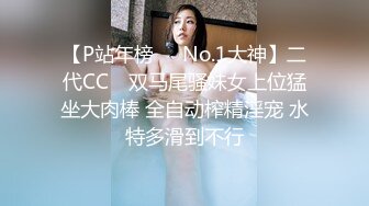 【P站年榜❤️No.1大神】二代CC✨ 双马尾骚妹女上位猛坐大肉棒 全自动榨精淫宠 水特多滑到不行