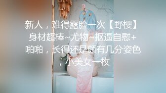 新人，难得露脸一次【野樱】身材超棒~尤物~抠逼自慰+啪啪，长得还是颇有几分姿色，小美女一枚